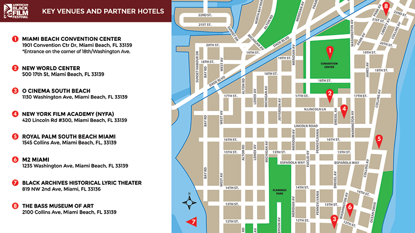 ABFF 2025 Key Venues and Partner Hotels - Miami Beach Convention Center - 1901 Convention Ctr Dr, Miami Beach, FL, 33139 (*Entrance on the corner of 18th/Washington Ave.), New World Center - 500 17th St, Miami Beach, FL, 33139, O Cinema South Beach - 1130 Washington Ave, Miami Beach, FL, 33139, New York Film Academy (NYFA) - 420 Lincoln Rd #300, Miami Beach, FL, 33139, Royal Palm South Beach Miami - 1545 Collins Avenue Miami Beach, FL, 33139, Betsy Hotel - 1440 Ocean Dr, Miami Beach, FL, 33139 (*Entrance on Collins Ave.), M2 Miami - 1235 Washington Ave, Miami Beach, FL, 33139, The Black Archives Lyric Theatre - 819 NW 2nd Avenue, Miami, FL, 33136, The Bass Museum of Art, 2100 Collins Avenue, Miami Beach, FL 33139